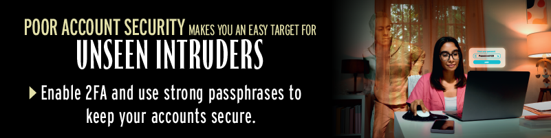 Enable 2FA and use strong passphrases to keep your accounts secure